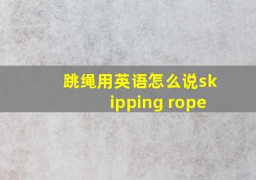 跳绳用英语怎么说skipping rope